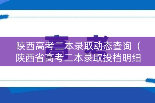 陕西高考二本录取动态查询（陕西省高考二本录取投档明细）