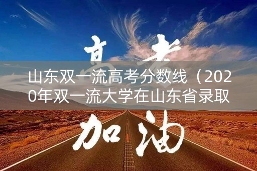 山东双一流高考分数线（2020年双一流大学在山东省录取分数线）
