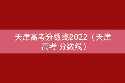 天津高考分数线2022（天津 高考 分数线）