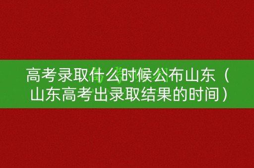 高考录取什么时候公布山东（山东高考出录取结果的时间）