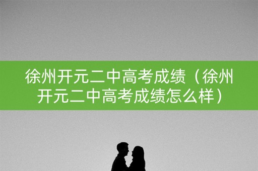 徐州开元二中高考成绩(徐州开元二中高考成绩怎么样) 徐州开元二中高考成绩(徐州开元二中高考成绩怎么样)