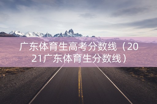 广东体育生高考分数线（2021广东体育生分数线）