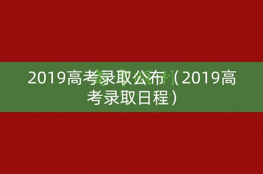 2019高考录取公布(2019高考录取日程) 2019高考录取公布(2019高考录取日程)