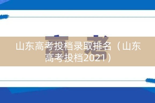 山东高考投档录取排名（山东高考投档2021）