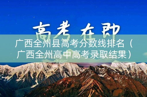 广西全州县高考分数线排名（广西全州高中高考录取结果）