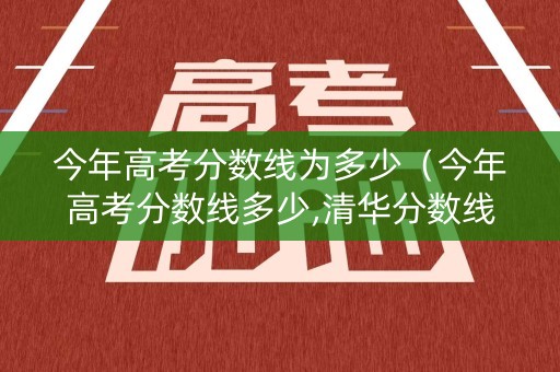 今年高考分数线为多少（今年高考分数线多少,清华分数线是多少）