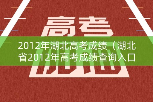 2012年湖北高考成绩（湖北省2012年高考成绩查询入口）