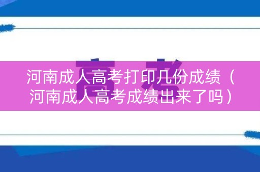 河南成人高考打印几份成绩(河南成人高考成绩出来了吗) 河南成人高考打印几份成绩(河南成人高考成绩出来了吗)
