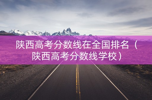 陕西高考分数线在全国排名（陕西高考分数线学校）