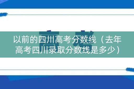 以前的四川高考分数线（去年高考四川录取分数线是多少）