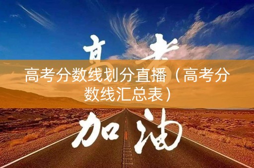 高考分数线划分直播（高考分数线汇总表）