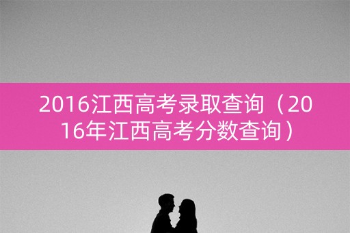 2016江西高考录取查询（2016年江西高考分数查询）