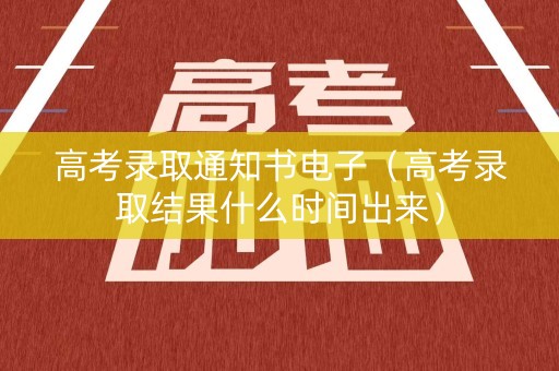 高考录取通知书电子（高考录取结果什么时间出来）