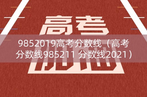9852019高考分数线（高考分数线985211 分数线2021）