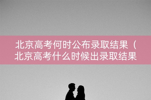北京高考何时公布录取结果(北京高考什么时候出录取结果) 北京高考何时公布录取结果(北京高考什么时候出录取结果)