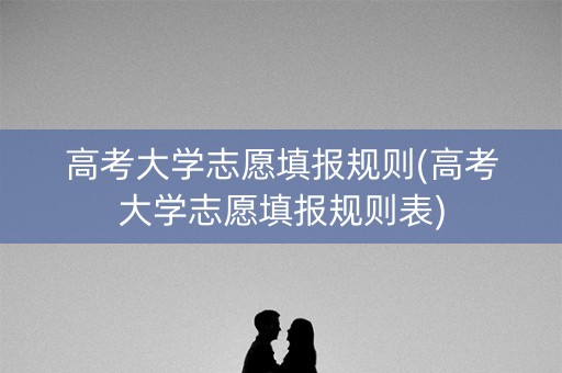 高考大学志愿填报规则(高考大学志愿填报规则表) 高考大学志愿填报规则(高考大学志愿填报规则表)