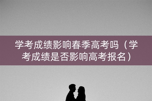 学考成绩影响春季高考吗(学考成绩是否影响高考报名) 学考成绩影响春季高考吗(学考成绩是否影响高考报名)