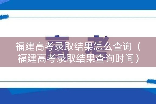 福建高考录取结果怎么查询（福建高考录取结果查询时间）
