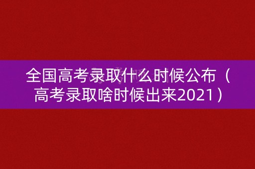 全国高考录取什么时候公布（高考录取啥时候出来2021）