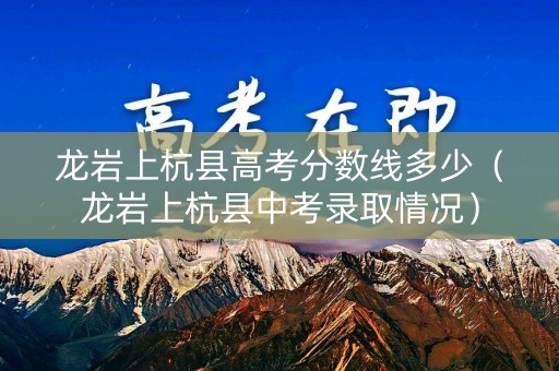 龙岩上杭县高考分数线多少（龙岩上杭县中考录取情况）