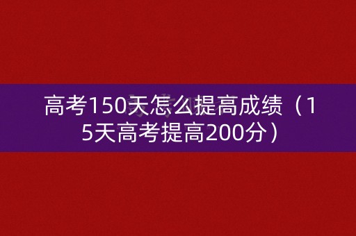 高考150天怎么提高成绩（15天高考提高200分）