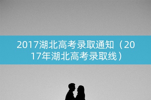 2017湖北高考录取通知（2017年湖北高考录取线）