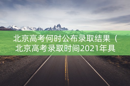 北京高考何时公布录取结果（北京高考录取时间2021年具体时间）