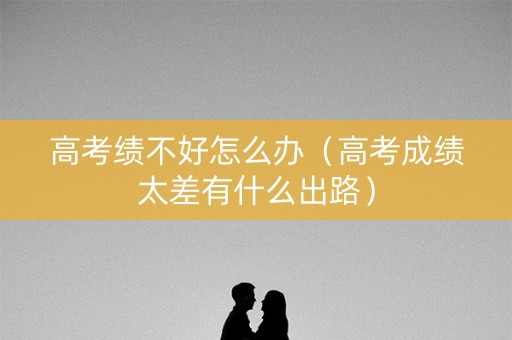高考绩不好怎么办(高考成绩太差有什么出路) 高考绩不好怎么办(高考成绩太差有什么出路)