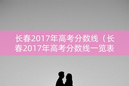 长春2017年高考分数线（长春2017年高考分数线一览表）
