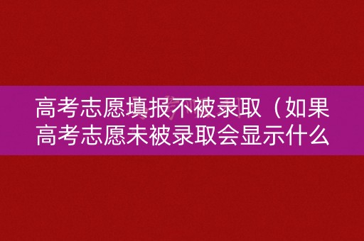 高考志愿填报不被录取（如果高考志愿未被录取会显示什么）