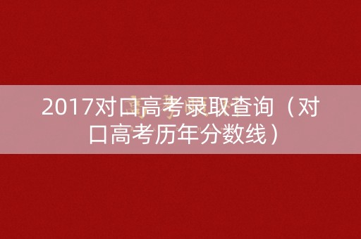 2017对口高考录取查询（对口高考历年分数线）