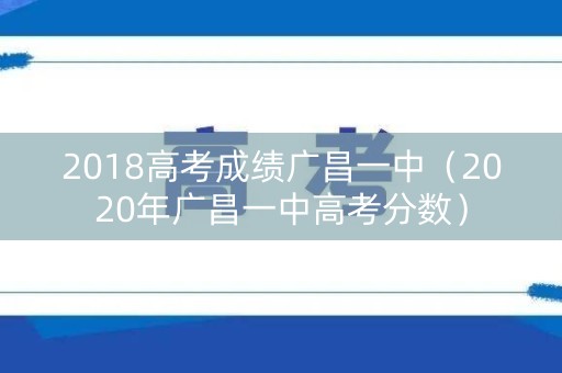 2018高考成绩广昌一中（2020年广昌一中高考分数）