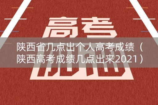 陕西省几点出个人高考成绩（陕西高考成绩几点出来2021）