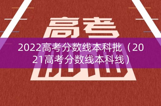 2022高考分数线本科批（2021高考分数线本科线）
