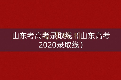 山东考高考录取线（山东高考2020录取线）