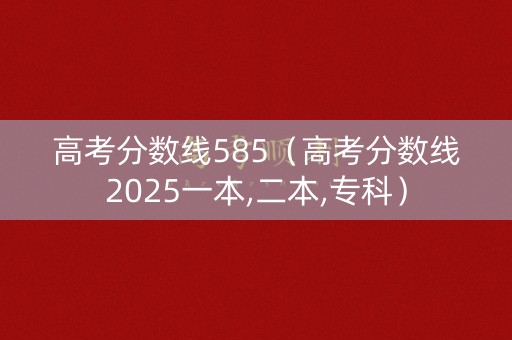 高考分数线585（高考分数线2025一本,二本,专科）