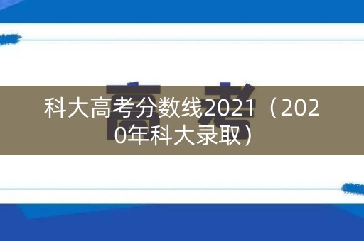 科大高考分数线2021（2020年科大录取）