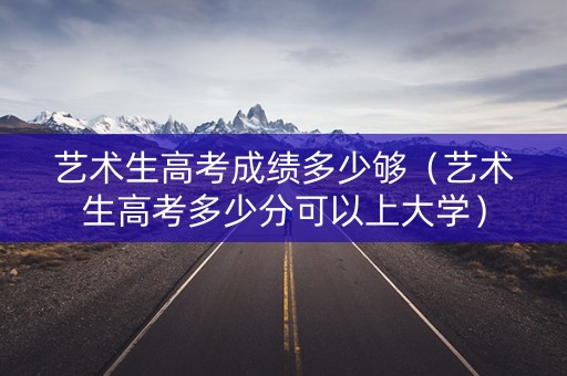 艺术生高考成绩多少够（艺术生高考多少分可以上大学）