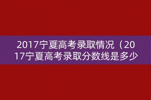 2017宁夏高考录取情况（2017宁夏高考录取分数线是多少）
