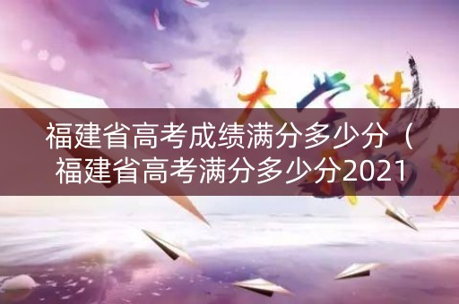 福建省高考成绩满分多少分（福建省高考满分多少分2021）