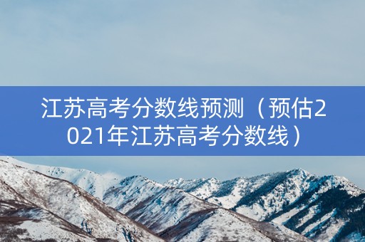 江苏高考分数线预测（预估2021年江苏高考分数线）