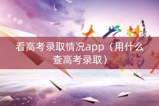 看高考录取情况app(用什么查高考录取) 看高考录取情况app(用什么查高考录取)