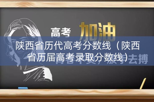 陕西省历代高考分数线（陕西省历届高考录取分数线）