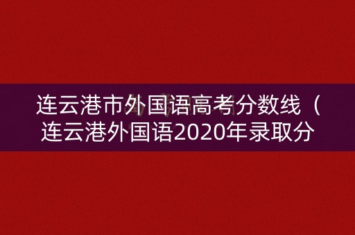 连云港市外国语高考分数线(连云港外国语2020年录取分数线) 连云港市外国语高考分数线(连云港外国语2020年录取分数线)