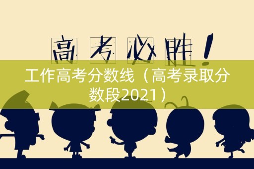 工作高考分数线（高考录取分数段2021）