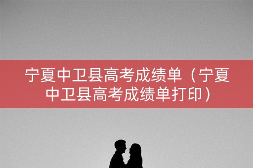 宁夏中卫县高考成绩单(宁夏中卫县高考成绩单打印) 宁夏中卫县高考成绩单(宁夏中卫县高考成绩单打印)