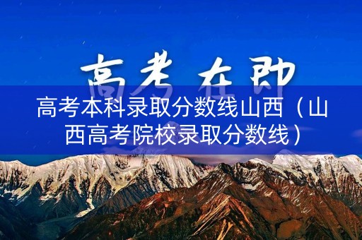 高考本科录取分数线山西（山西高考院校录取分数线）