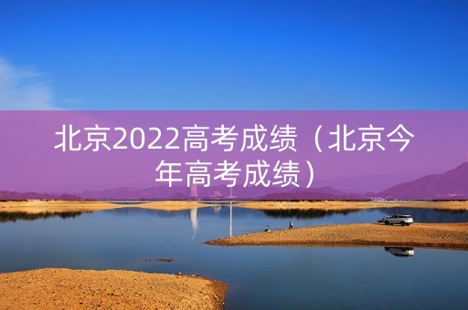 北京2022高考成绩（北京今年高考成绩）