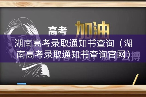 湖南高考录取通知书查询（湖南高考录取通知书查询官网）