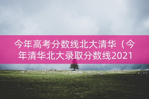 今年高考分数线北大清华（今年清华北大录取分数线2021）